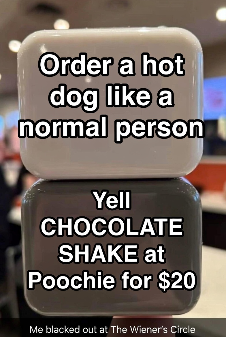 Order a hot dog like a normal person. Yell CHOCOLATE SHAKE at Poochie like a legend.
